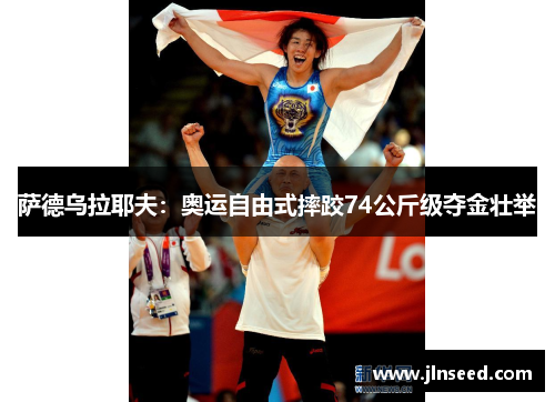 萨德乌拉耶夫:奥运自由式摔跤74公斤级夺金壮举