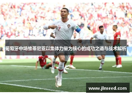 葡萄牙中场维蒂尼亚以集体力量为核心的成功之道与战术解析